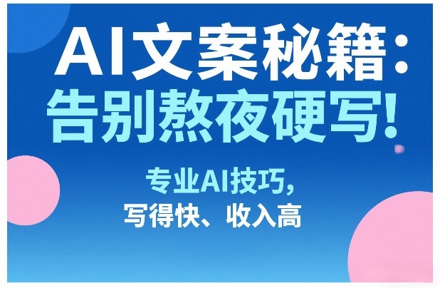 AI文案秘籍：告别熬夜硬写！专业AI技巧，写得快、收入高-卿云社