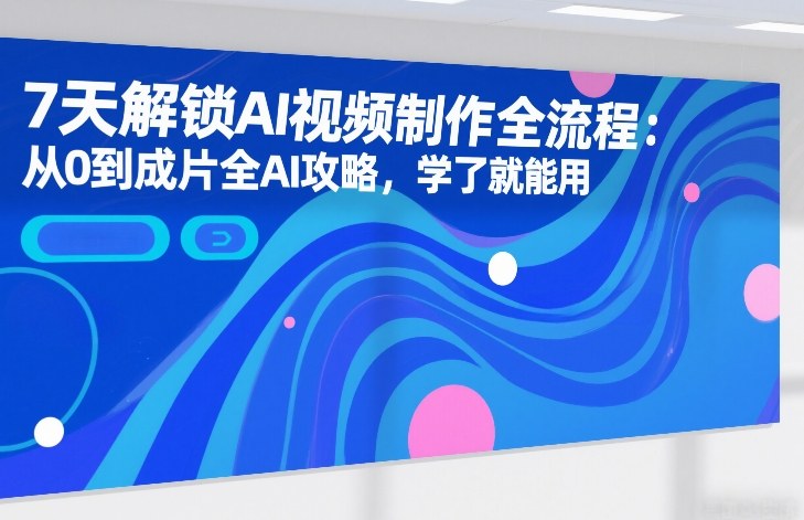 7天解锁AI视频制作全流程：从0到成片全AI攻略，学了就能用-卿云社