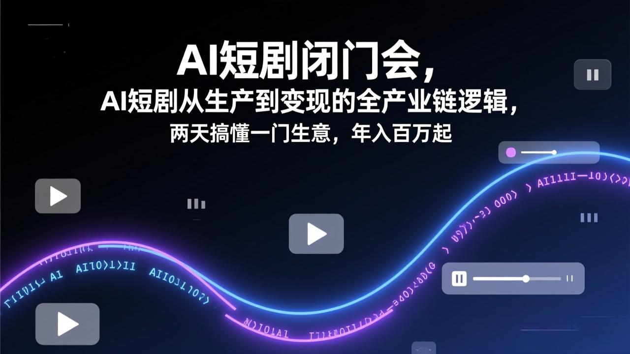 AI短剧闭门会，AI短剧从生产到变现的全产业链逻辑，两天搞懂一门生意，年入百万起-卿云社