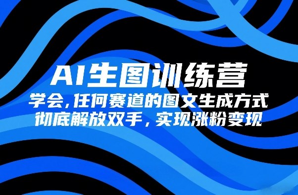 AI生图训练营，学会任何赛道的图文生成方式，彻底解放双手，实现涨粉变现-卿云社