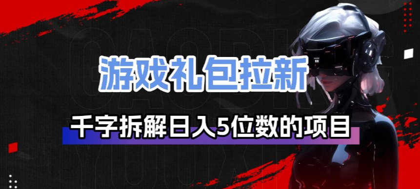 游戏礼包拉新_千字拆解日入5位数的项目逻辑-卿云社