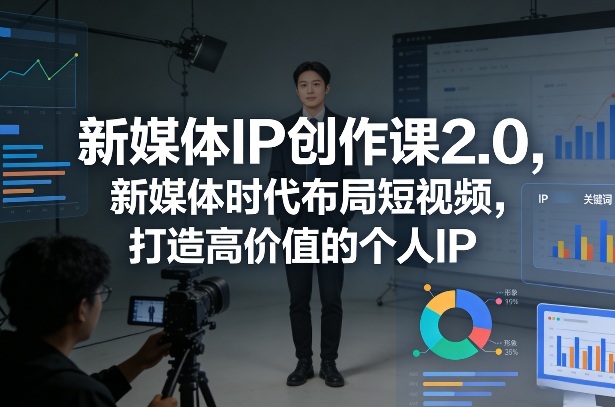 新媒体IP创作课2.0，新媒体时代布局短视频，打造高价值的个人IP-卿云社