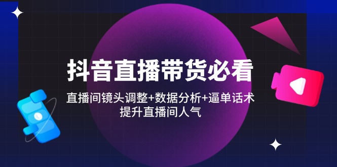 抖音直播带货必看：直播间镜头调整+数据分析+逼单话术，提升直播间人气-卿云社