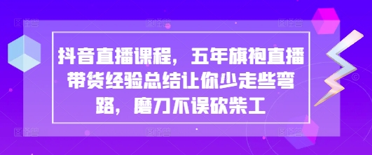 抖音直播课程，五年旗袍直播带货经验总结让你少走些弯路，磨刀不误砍柴工-卿云社