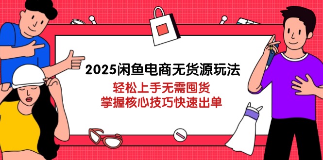 2025闲鱼电商无货源玩法：轻松上手无需囤货，掌握核心技巧快速出单-卿云社