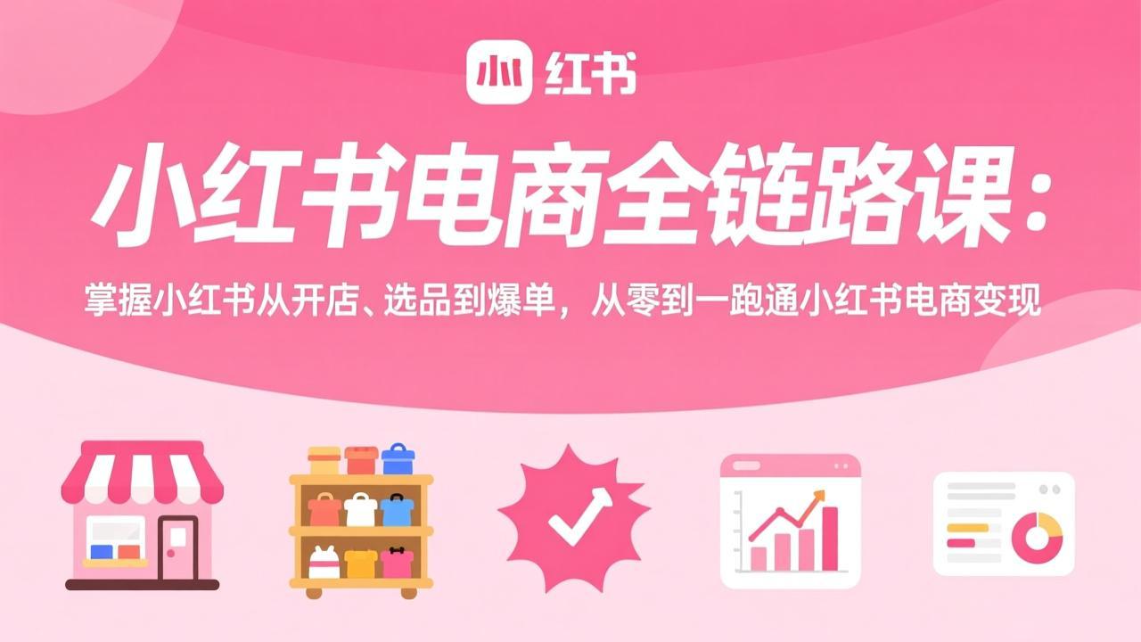 小红书电商全链路课：掌握小红书从开店、选品到爆单，从零到一跑通小红书电商变现-卿云社