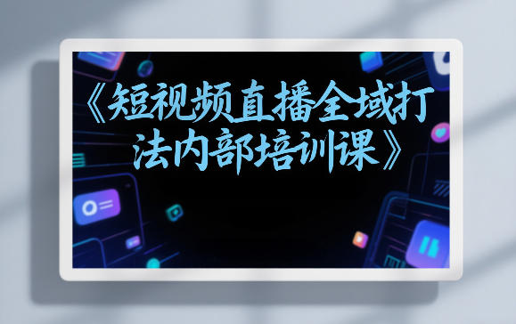 东仔短视频直播全域打法内部培训课【飞书文档】-卿云社