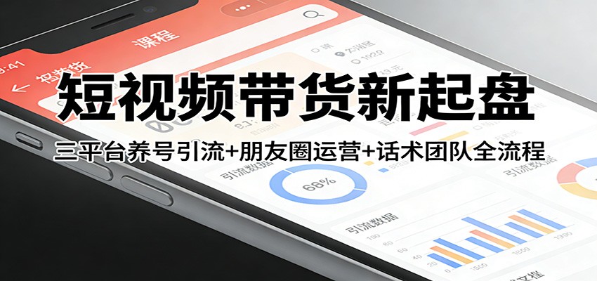 短视频带货新起盘：三平台养号引流+朋友圈运营+话术团队全流程-卿云社