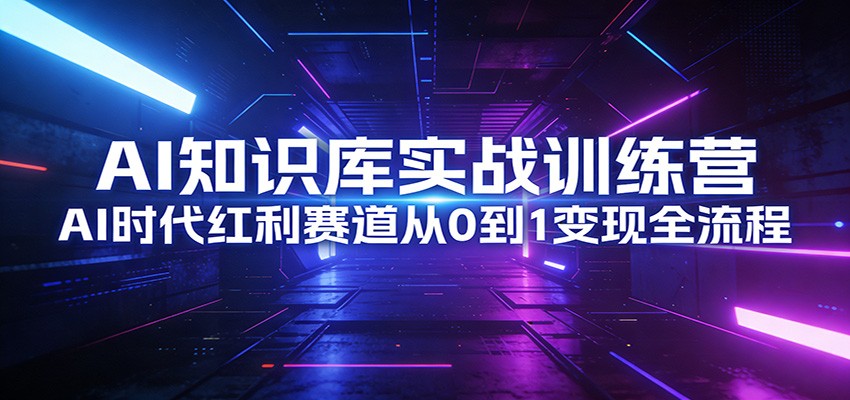 AI知识库实战训练营：AI时代红利赛道从0到1变现全流程-卿云社