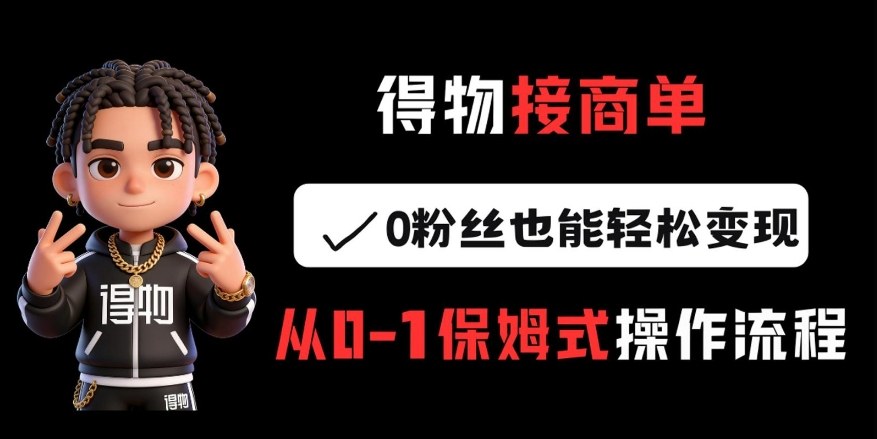 得物接商单，0粉丝也能轻松变现，从0-1保姆式操作流程-卿云社