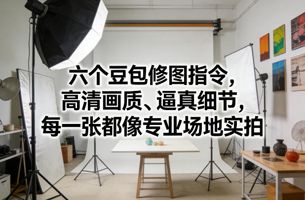 六个豆包修图指令，高清画质、逼真细节，每一张都像专业场地实拍-卿云社