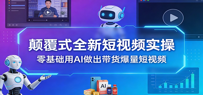 颠覆式全新短视频实操，零基础用AI做出带货爆量短视频-卿云社