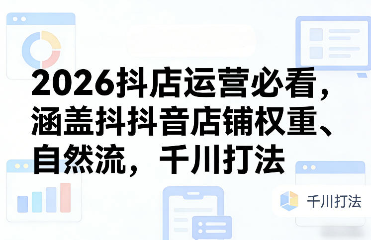 2026抖店运营必看，涵盖抖音店铺权重、自然流，千川打法-卿云社