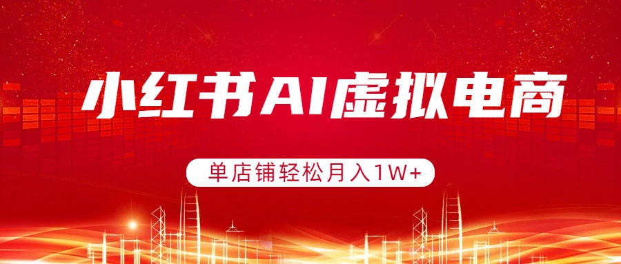 小红书AI虚拟电商，单店铺轻松月入1W+，可矩阵运营-卿云社
