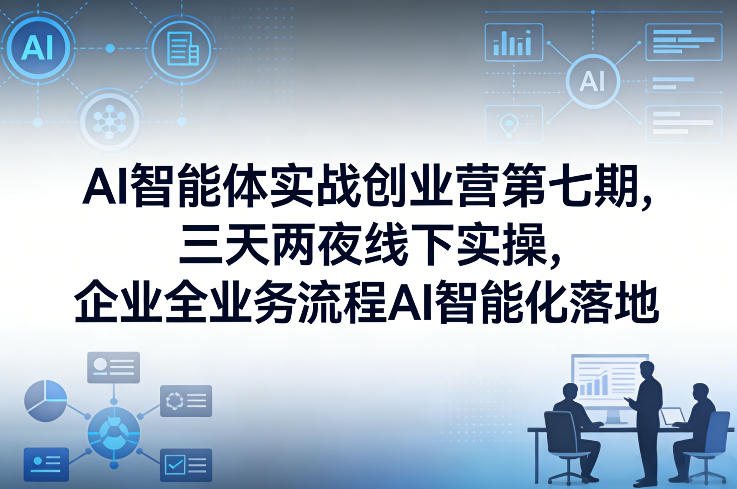 AI智能体实战创业营第七期，三天两夜线下实操，企业全业务流程AI智能化落地(26年1月20-22号)-卿云社