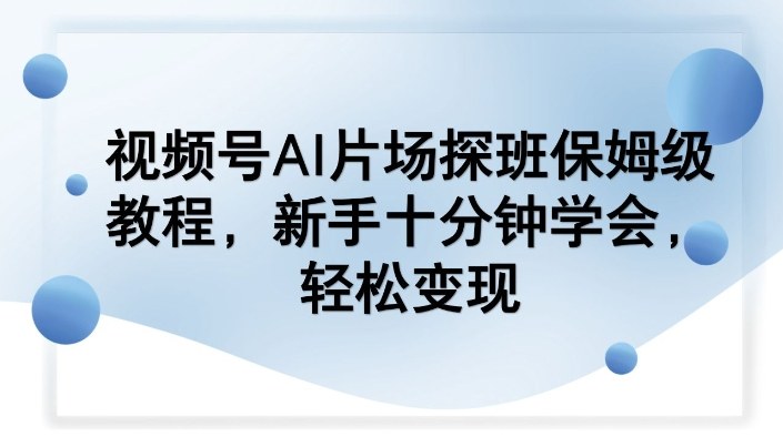 视频号AI片场探班保姆级教程，新手十分钟学会，轻松变现-卿云社