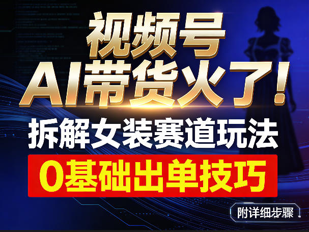 视频号AI带货火了！拆解女装赛道玩法，0基础也能稳定出单，附详细步骤-卿云社