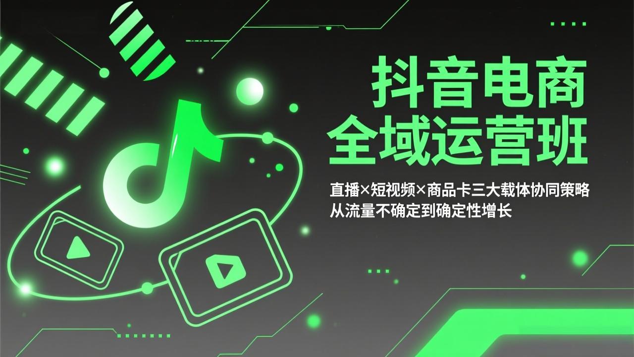 抖音电商全域运营班：直播×短视频×商品卡三大载体协同策略，从流量不确定到确定性增长-卿云社
