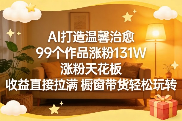 AI打造温馨治愈，99个作品涨粉131W，涨粉天花板，收益直接拉满，橱窗带货轻松玩转-卿云社