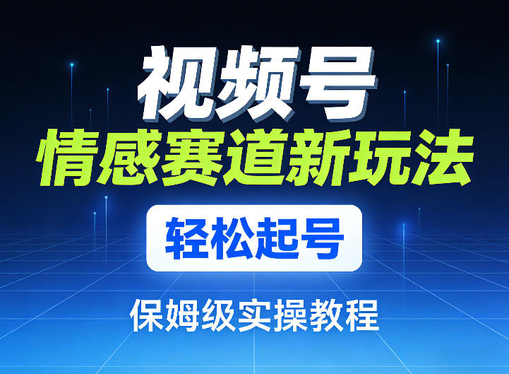 视频号情感赛道新玩法，轻松起号，保姆级实操教程-卿云社