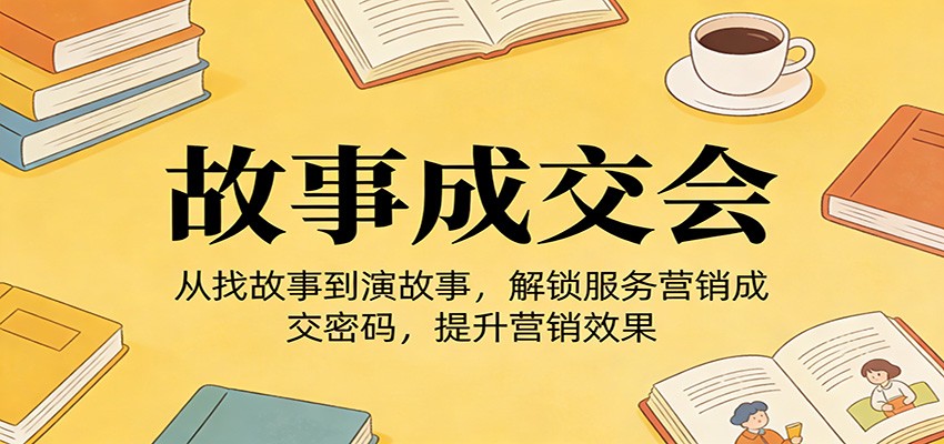 《故事成交会》从找故事到演故事，解锁服务营销成交密码，提升营销效果-卿云社