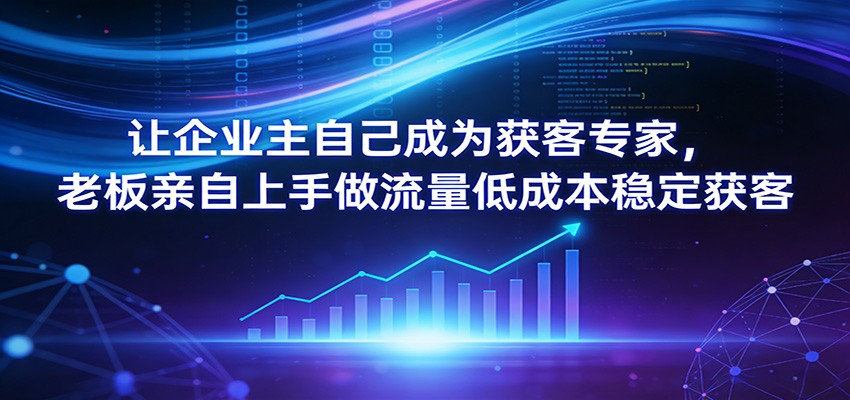 让企业主自己成为获客专家，老板亲自上手做流量低成本稳定获客-卿云社