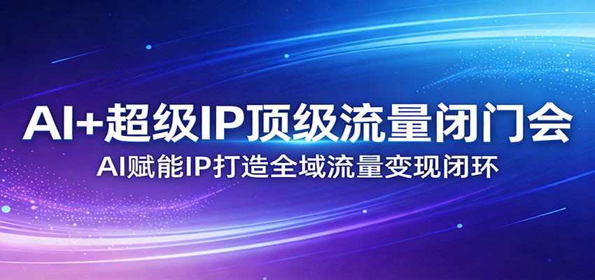 AI+超级IP顶级流量闭门会：AI赋能IP打造全域流量变现闭环-卿云社