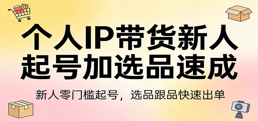 个人IP带货新人起号加选品速成：新人零门槛起号，选品跟品快速出单-卿云社