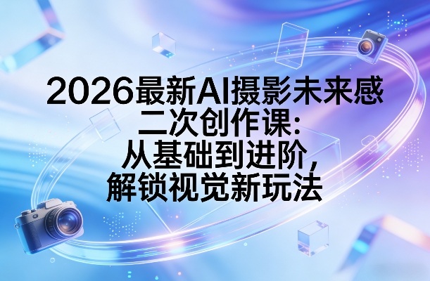 2026最新AI摄影未来感二次创作课：从基础到进阶，解锁视觉新玩法-卿云社