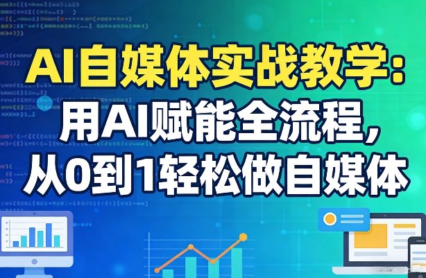AI自媒体实战教学：用AI赋能全流程，从0到1轻松做自媒体-卿云社