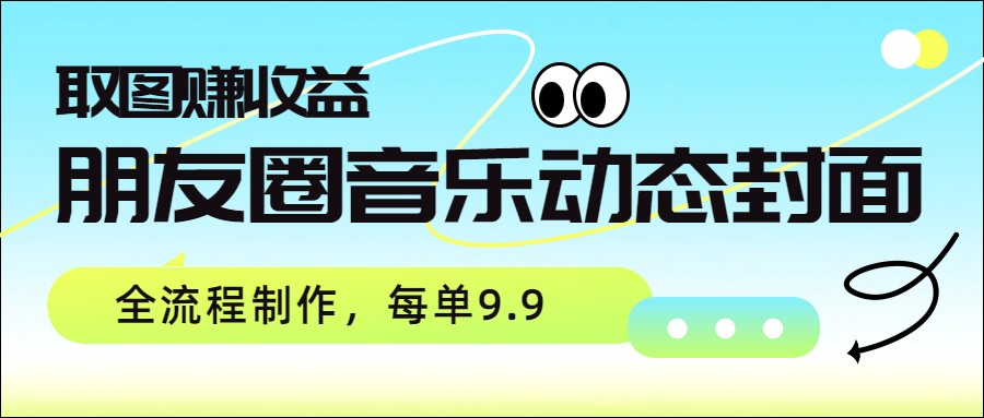 朋友圈音乐动态封面，取图赚收益，全流程制作每单9.9-卿云社