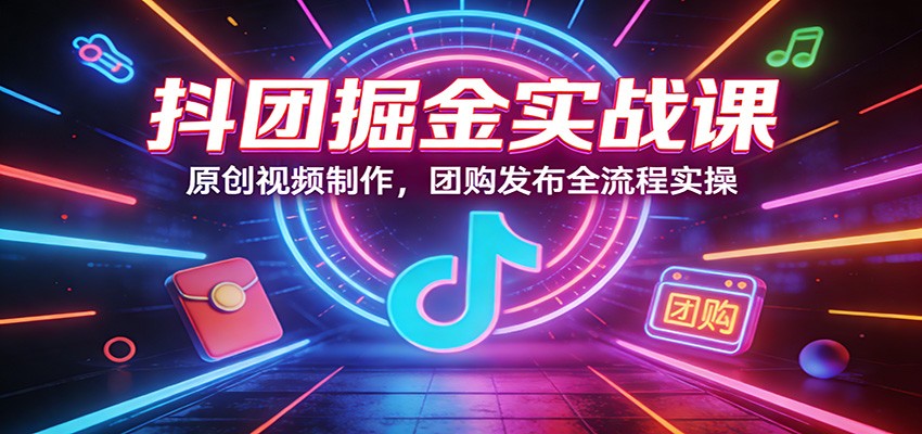 抖团掘金实战课：原创视频制作，团购发布全流程实操-卿云社
