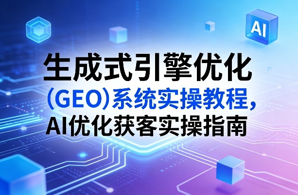 生成式引擎优化(GEO)系统实操教程，AI优化获客实操指南-卿云社