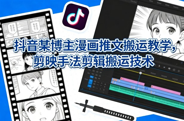 抖音某博主漫画推文搬运教学，剪映手法剪辑搬运技术-卿云社