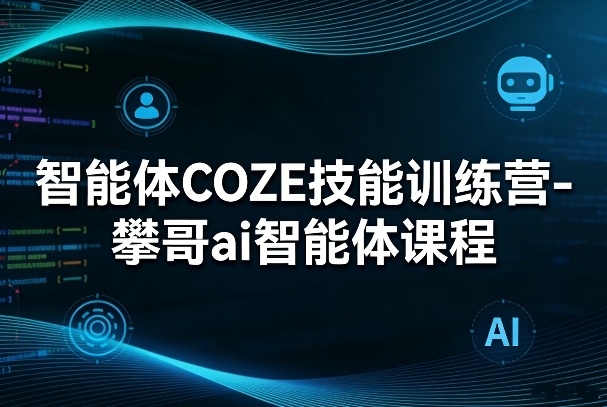 智能体COZE技能训练营-攀哥ai智能体课程-卿云社
