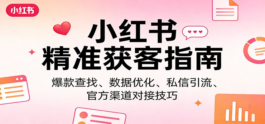 小红书精准获客指南：爆款查找、数据优化、私信引流、官方渠道对接技巧-卿云社