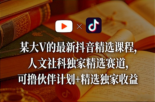 某大V的最新抖音精选课程，人文社科独家精选赛道，可撸伙伴计划+精选独家收益-卿云社