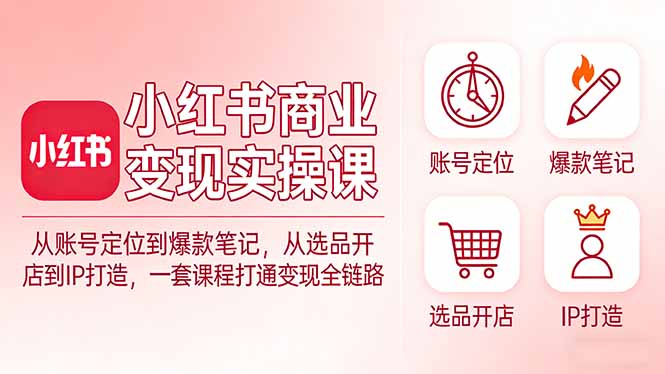 小红书商业变现实操课：从账号定位到爆款笔记，从选品开店到IP打造，一套课程打通变现全链路-卿云社