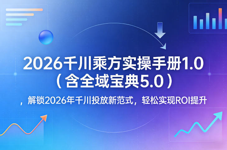 2026千川乘方实操手册1.0(含全域宝典5.0)，解锁2026年千川投放新范式，轻松实现ROI提升-卿云社