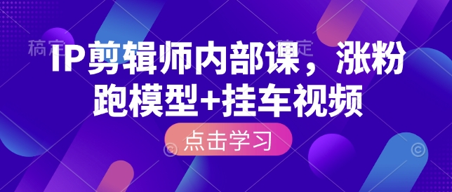 IP剪辑师内部课，涨粉跑模型+挂车视频(更新)-卿云社