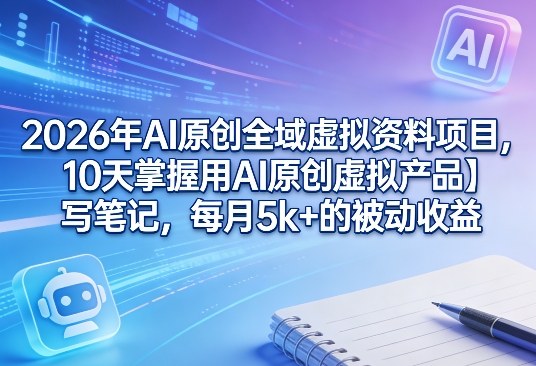2026年AI原创全域虚拟资料项目，10天掌握用AI原创虚拟产品＋写笔记，每月5k+的被动收益-卿云社