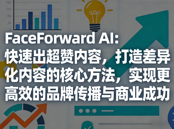 FaceForward AI：快速出超赞内容，打造差异化内容的核心方法，实现更高效的品牌传播与商业成功-卿云社