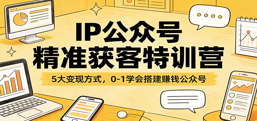 IP公众号精准获客特训营：5大变现方式，0-1学会搭建赚钱公众号-卿云社