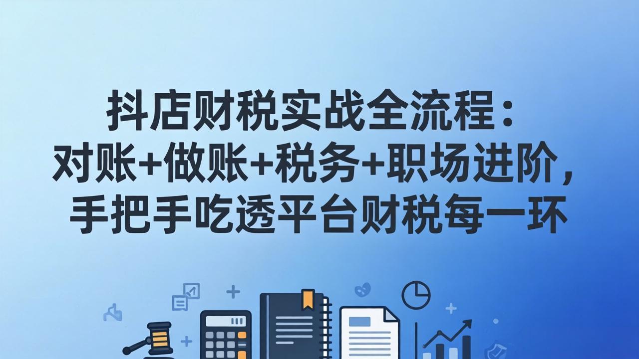 抖店财税实操全流程：对账+做账+税务+职场进阶，手把手吃透平台财税每一环-卿云社