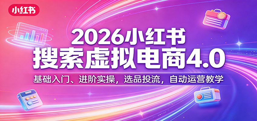 2026小红书搜索虚拟电商4.0：基础入门、进阶实操，选品投流，自动运营教学-卿云社