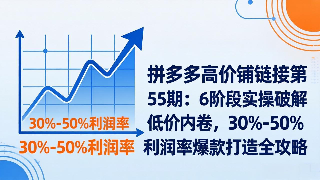 拼多多高价铺链接第55期：6阶段实操破解低价内卷，30%-50%利润率爆款打造全攻略-卿云社