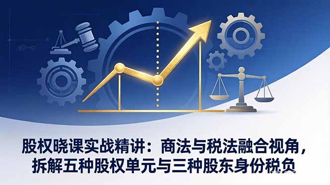股权晓课实战精讲：商法与税法融合视角，拆解五种股权单元与三种股东身份税负-卿云社