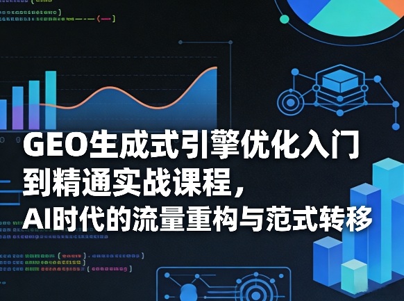 GEO生成式引擎优化入门到精通实战课程，AI时代的流量重构与范式转移-卿云社