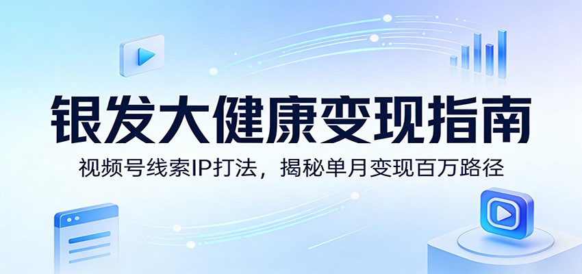 银发大健康变现指南：视频号线索IP打法，揭秘单月变现百万路径-卿云社