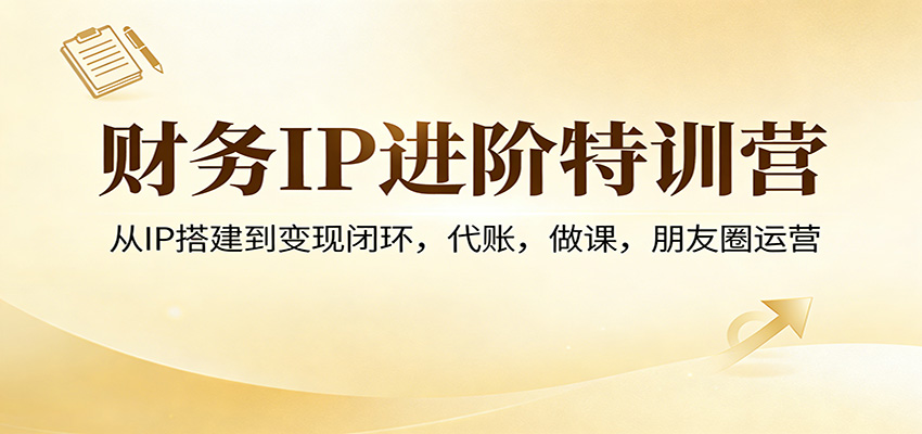 财务IP进阶特训营：从IP搭建到变现闭环，代账，做课，朋友圈运营-卿云社